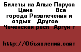 Билеты на Алые Паруса  › Цена ­ 1 400 - Все города Развлечения и отдых » Другое   . Чеченская респ.,Аргун г.